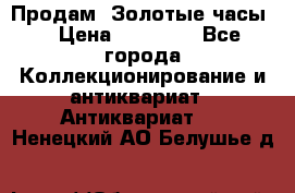 Продам “Золотые часы“ › Цена ­ 60 000 - Все города Коллекционирование и антиквариат » Антиквариат   . Ненецкий АО,Белушье д.